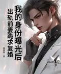 我的身份曝光后，出軌前妻跪求復婚
