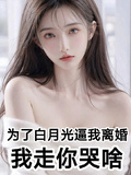為了白月光逼我離婚，我走你哭啥